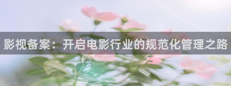 奇米在线播放视频：影视备案：开启电影行业的规范化管理之路