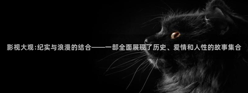 奇米在线观看免费视频：影视大观:纪实与浪漫的结合——一部全面展现了历史、爱情和人性的故事集合