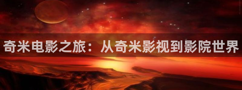 奇米在线手机观看视频：奇米电影之旅：从奇米影视到影院世界