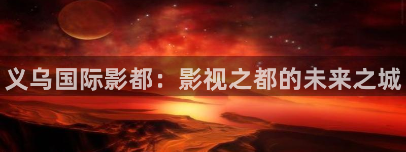 奇米在线99：义乌国际影都：影视之都的未来之城