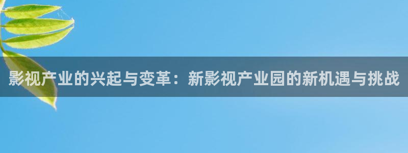奇米在线播放777：影视产业的兴起与变革：新影视产业园的新机遇与挑战