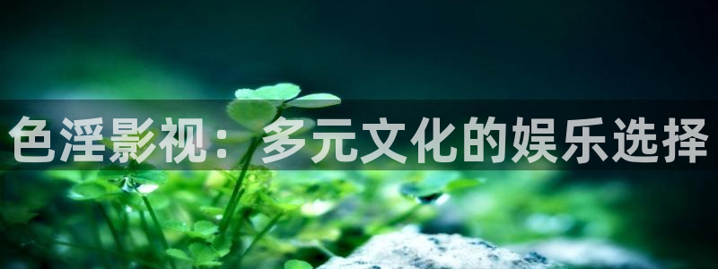 奇米在线观看视频免费：色淫影视：多元文化的娱乐选择